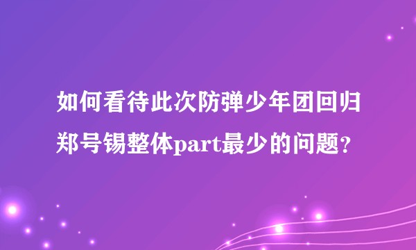 如何看待此次防弹少年团回归郑号锡整体part最少的问题？