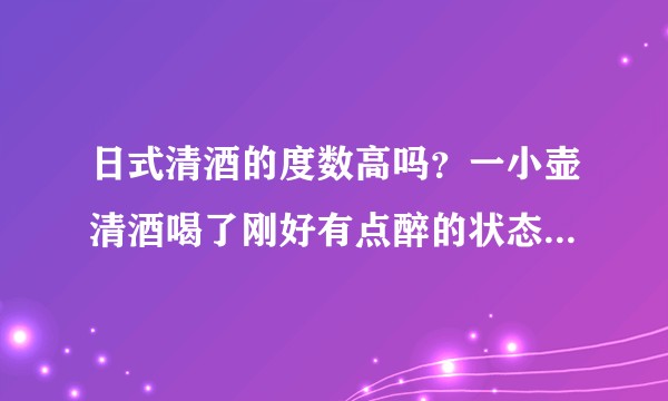 日式清酒的度数高吗?一小壶清酒喝了刚好有点醉的状态,酒量大概是怎样的?