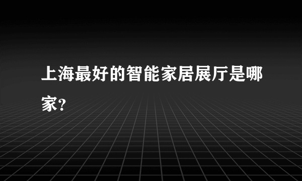 上海最好的智能家居展厅是哪家?