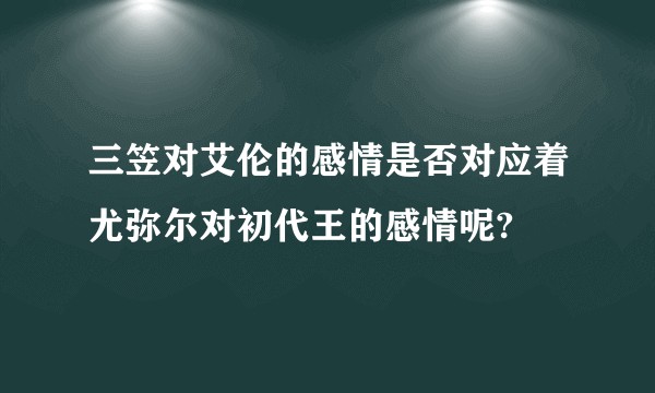 三笠对艾伦的感情是否对应着尤弥尔对初代王的感情呢?