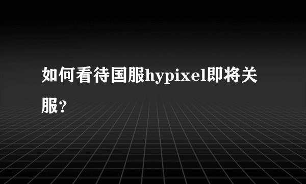 如何看待国服hypixel即将关服？
