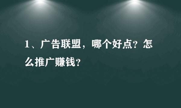 1、广告联盟，哪个好点？怎么推广赚钱？