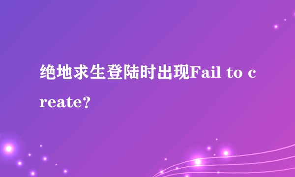 绝地求生登陆时出现Fail to create？