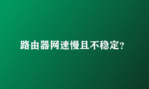 路由器网速慢且不稳定？