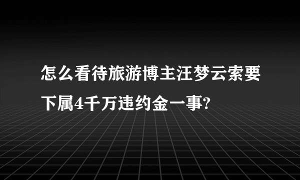 怎么看待旅游博主汪梦云索要下属4千万违约金一事?