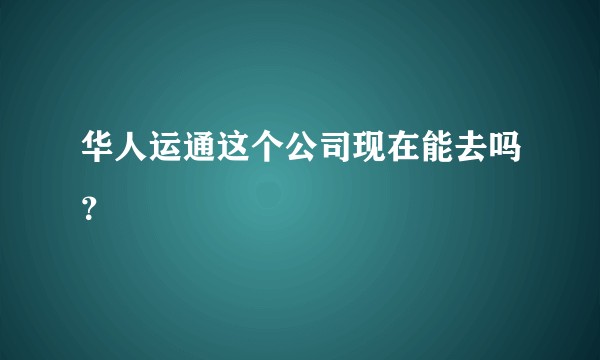 华人运通这个公司现在能去吗？