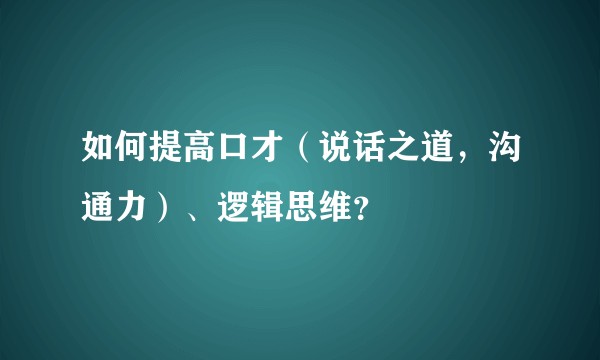 如何提高口才（说话之道，沟通力）、逻辑思维？