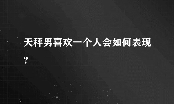 天秤男喜欢一个人会如何表现？