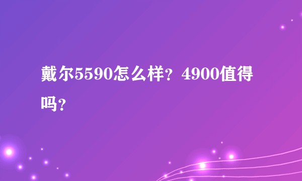 戴尔5590怎么样？4900值得吗？