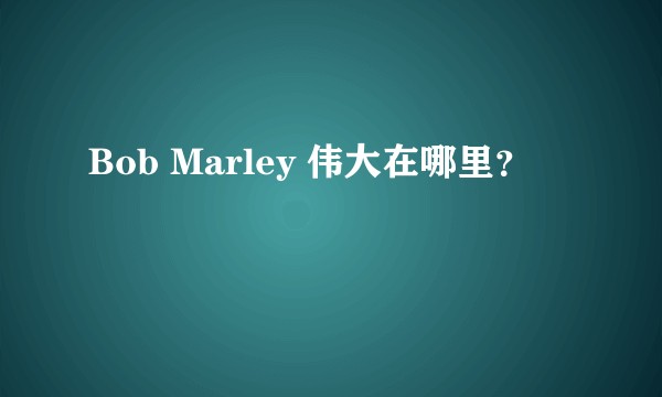 Bob Marley 伟大在哪里？