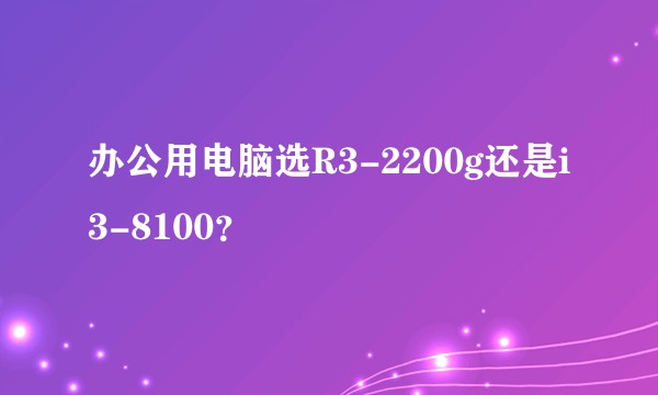 办公用电脑选R3-2200g还是i3-8100？