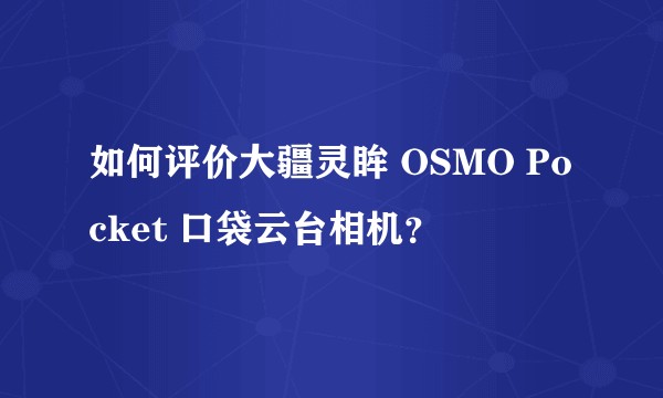 如何评价大疆灵眸 OSMO Pocket 口袋云台相机？