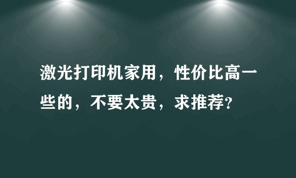激光打印机家用，性价比高一些的，不要太贵，求推荐？