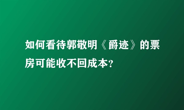 如何看待郭敬明《爵迹》的票房可能收不回成本？