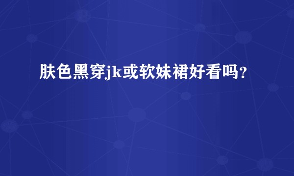 肤色黑穿jk或软妹裙好看吗？