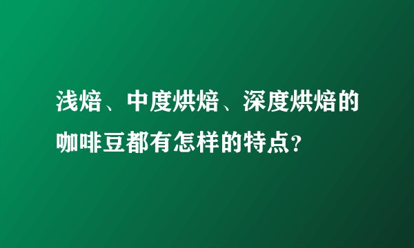 浅焙、中度烘焙、深度烘焙的咖啡豆都有怎样的特点？