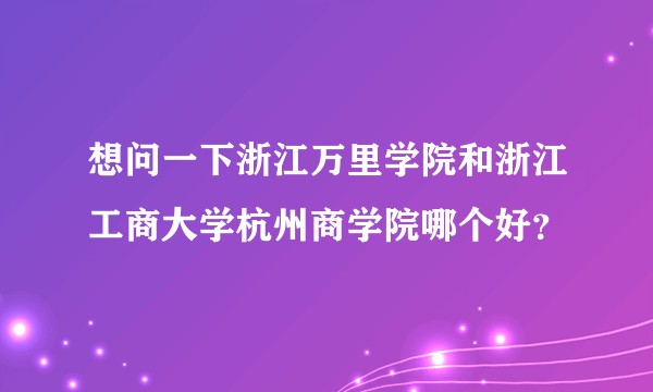 想问一下浙江万里学院和浙江工商大学杭州商学院哪个好?