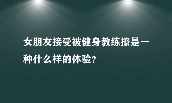 女朋友接受被健身教练撩是一种什么样的体验？