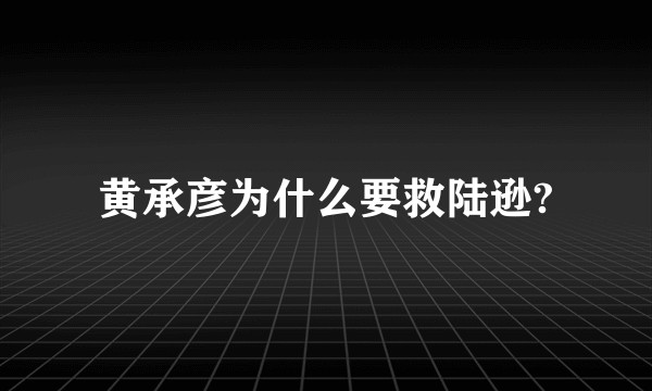 黄承彦为什么要救陆逊?