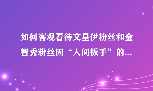 如何客观看待文星伊粉丝和金智秀粉丝因“人间扳手”的称号吵起来？