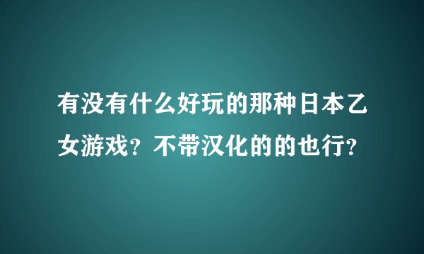 有没有什么好玩的那种日本乙女游戏?不带汉化的的也行?