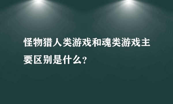 怪物猎人类游戏和魂类游戏主要区别是什么？