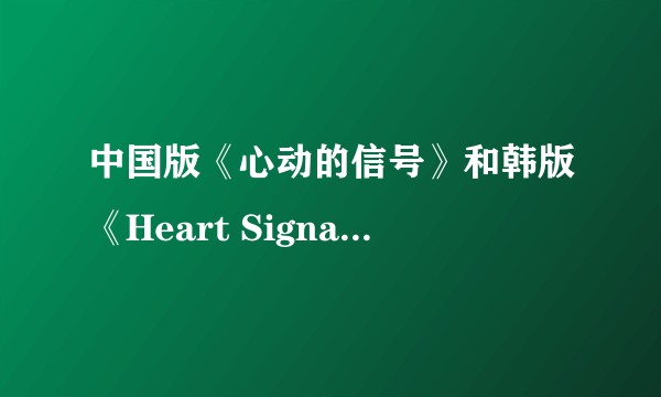 中国版《心动的信号》和韩版《Heart Signal》相比，哪个更好？为什么？