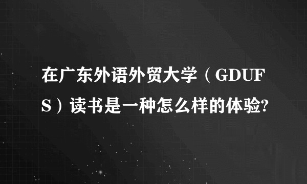 在广东外语外贸大学（GDUFS）读书是一种怎么样的体验?