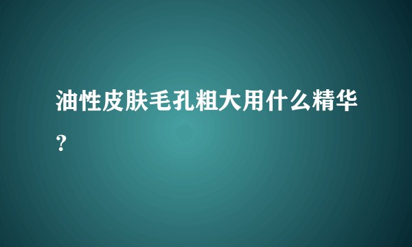 油性皮肤毛孔粗大用什么精华？