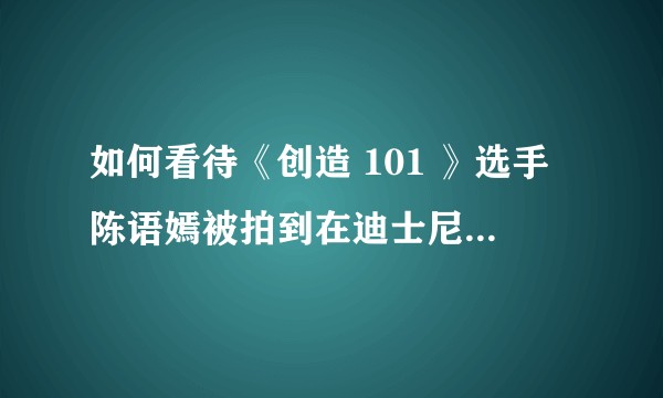 如何看待《创造 101 》选手陈语嫣被拍到在迪士尼工作上热搜，偶像选秀是否被过度神话了？