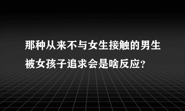 那种从来不与女生接触的男生被女孩子追求会是啥反应？