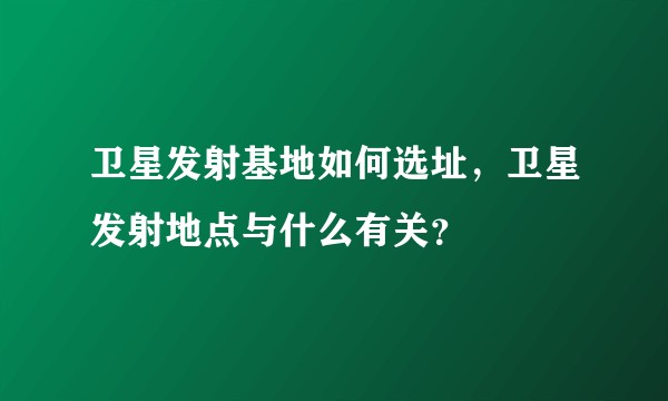 卫星发射基地如何选址，卫星发射地点与什么有关？