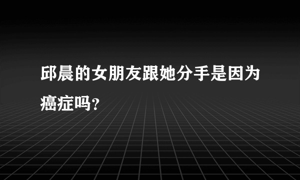 邱晨的女朋友跟她分手是因为癌症吗？