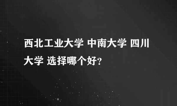 西北工业大学 中南大学 四川大学 选择哪个好？