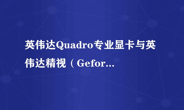 英伟达Quadro专业显卡与英伟达精视（Geforce）游戏显卡区别在哪？