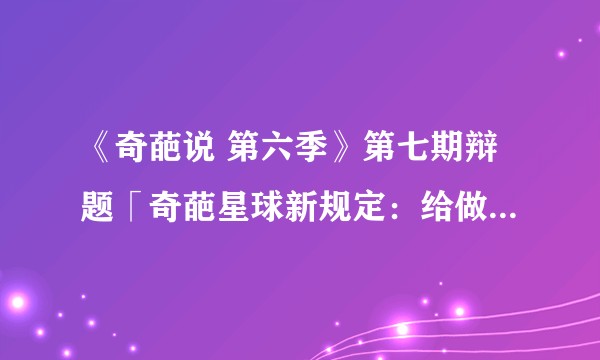 《奇葩说 第六季》第七期辩题「奇葩星球新规定：给做好事的人发红包」，你支持吗？