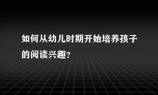 如何从幼儿时期开始培养孩子的阅读兴趣？