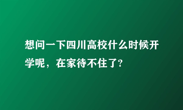 想问一下四川高校什么时候开学呢，在家待不住了?