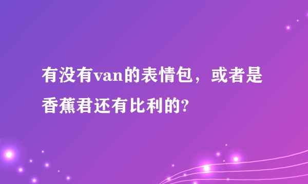 有没有van的表情包，或者是香蕉君还有比利的?