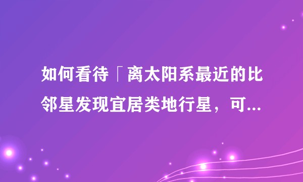 如何看待「离太阳系最近的比邻星发现宜居类地行星，可能还有水」？