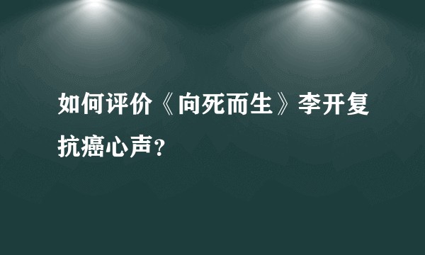 如何评价《向死而生》李开复抗癌心声？