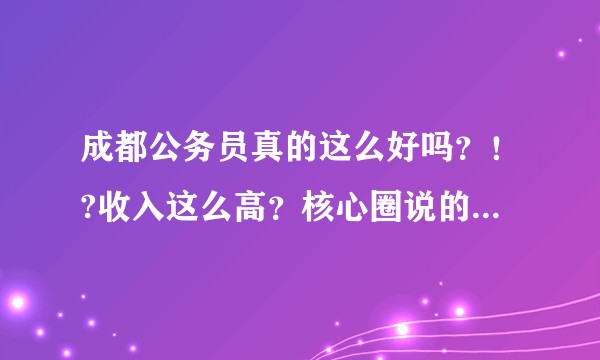 成都公务员真的这么好吗？！?收入这么高？核心圈说的是哪儿？