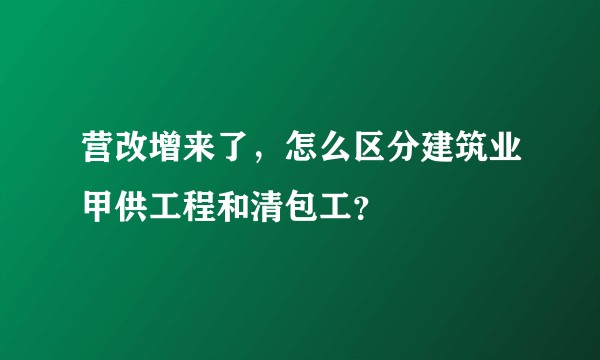 营改增来了，怎么区分建筑业甲供工程和清包工？