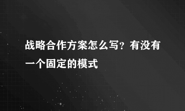 战略合作方案怎么写？有没有一个固定的模式
