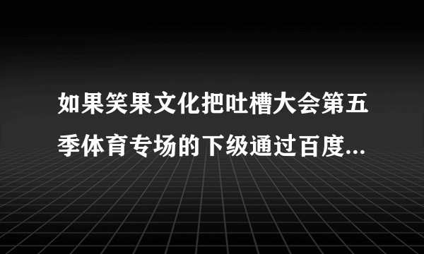 如果笑果文化把吐槽大会第五季体育专场的下级通过百度网盘之类的形式放出来，会有什么后果？