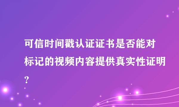 可信时间戳认证证书是否能对标记的视频内容提供真实性证明？