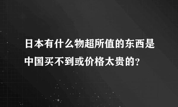 日本有什么物超所值的东西是中国买不到或价格太贵的？