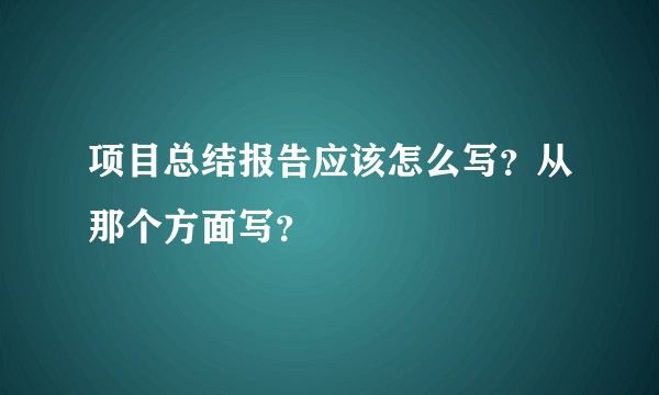 项目总结报告应该怎么写？从那个方面写？
