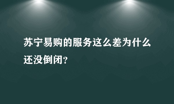 苏宁易购的服务这么差为什么还没倒闭？