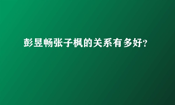 彭昱畅张子枫的关系有多好？